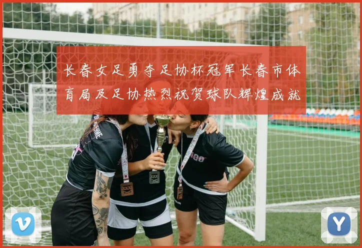 长春女足勇夺足协杯冠军长春市体育局及足协热烈祝贺球队辉煌成就