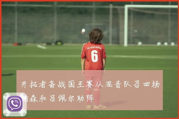 开拓者备战国王赛从混音队召回杨瀚森和吕佩尔助阵