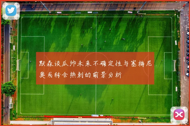 默森谈瓜帅未来不确定性与塞梅尼奥或转会热刺的前景分析