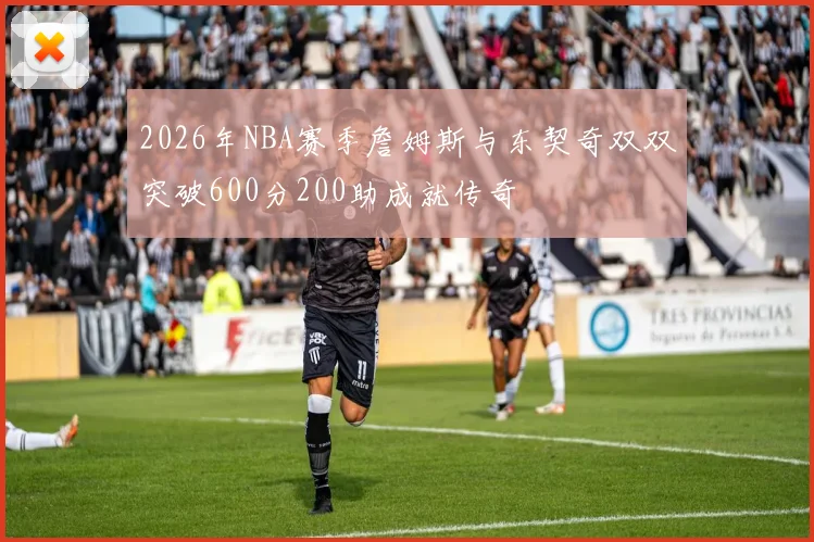2026年NBA赛季詹姆斯与东契奇双双突破600分200助成就传奇