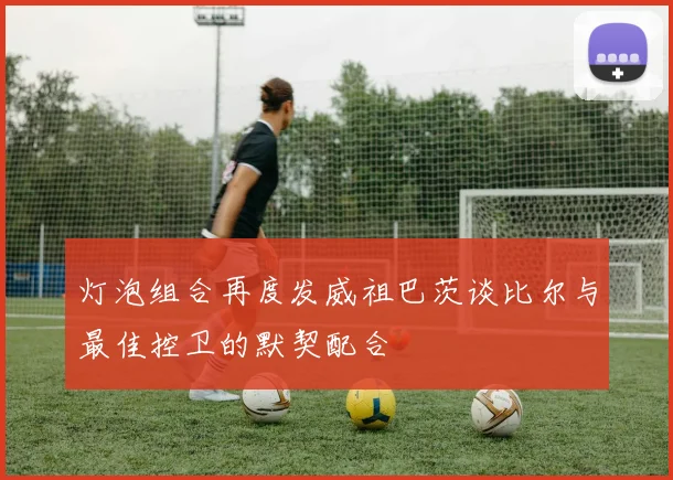 灯泡组合再度发威祖巴茨谈比尔与最佳控卫的默契配合