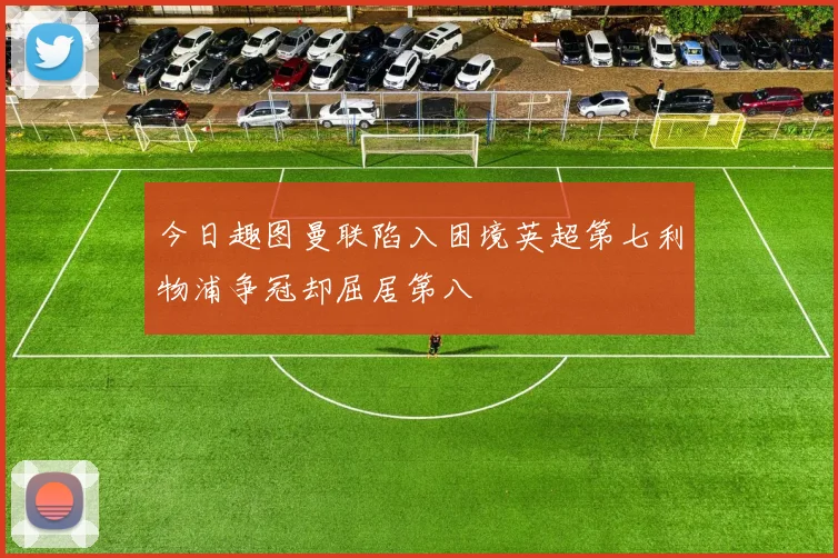 今日趣图曼联陷入困境英超第七利物浦争冠却屈居第八