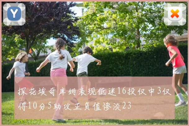 探花埃奇库姆表现低迷16投仅中3仅得10分5助攻正负值惨淡23