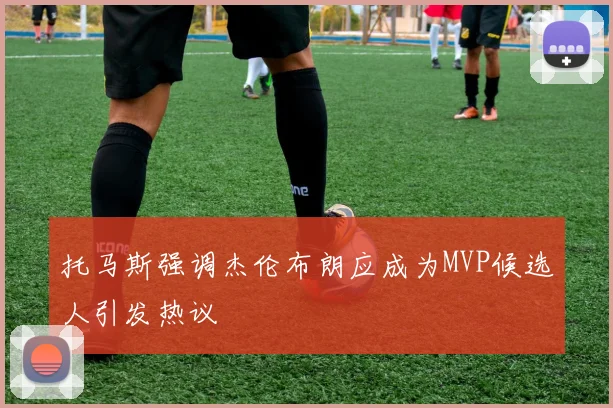 托马斯强调杰伦布朗应成为MVP候选人引发热议