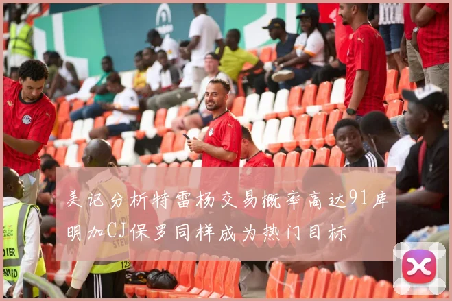 美记分析特雷杨交易概率高达91库明加CJ保罗同样成为热门目标