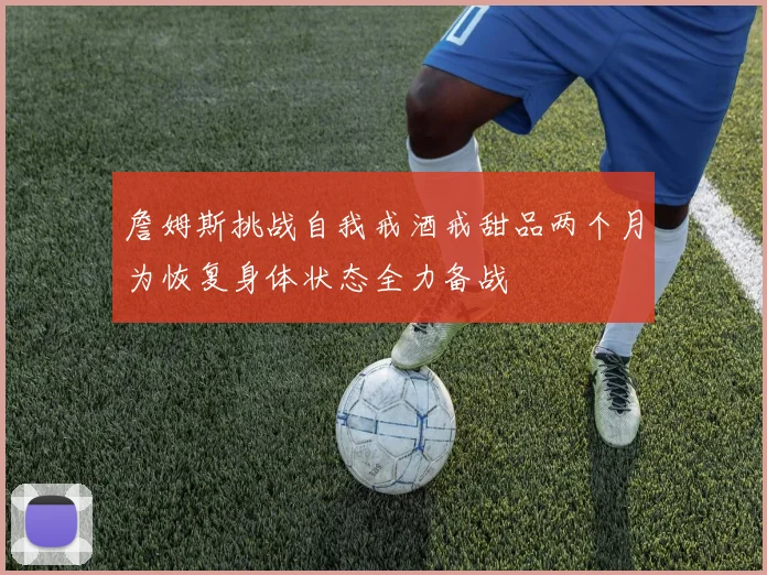 詹姆斯挑战自我戒酒戒甜品两个月为恢复身体状态全力备战