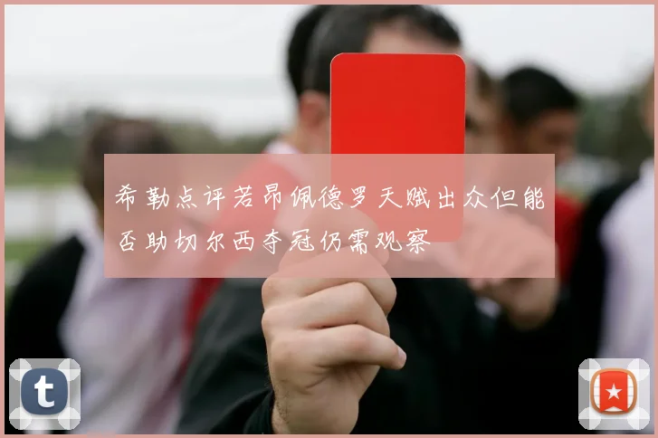 希勒点评若昂佩德罗天赋出众但能否助切尔西夺冠仍需观察