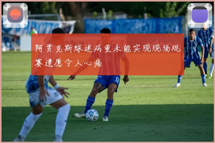 阿贾克斯球迷病重未能实现现场观赛遗愿令人心痛