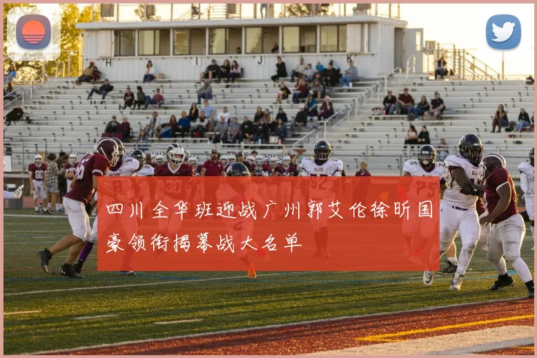 四川全华班迎战广州郭艾伦徐昕国豪领衔揭幕战大名单