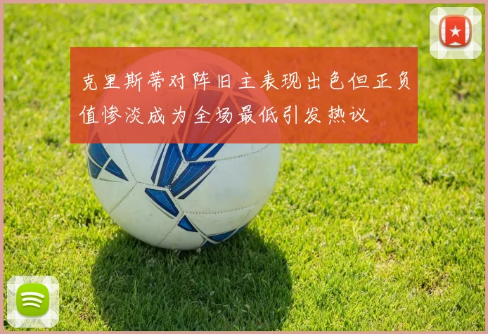 克里斯蒂对阵旧主表现出色但正负值惨淡成为全场最低引发热议