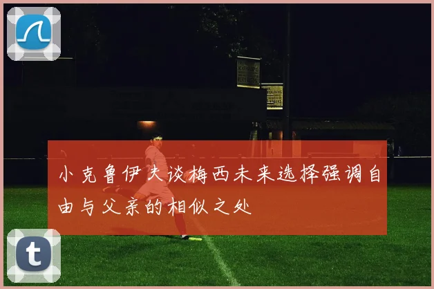 小克鲁伊夫谈梅西未来选择强调自由与父亲的相似之处