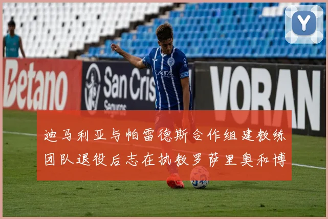 迪马利亚与帕雷德斯合作组建教练团队退役后志在执教罗萨里奥和博卡