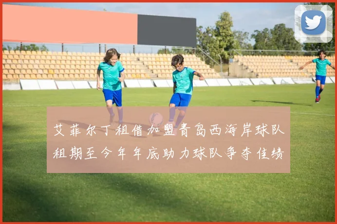 艾菲尔丁租借加盟青岛西海岸球队租期至今年年底助力球队争夺佳绩