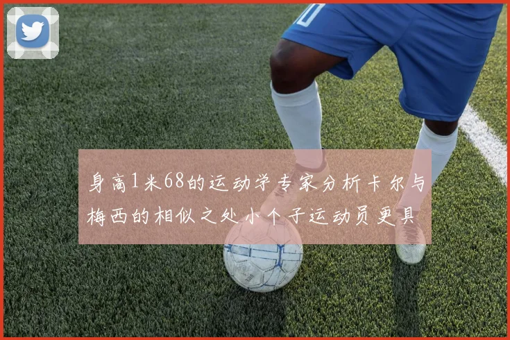 身高1米68的运动学专家分析卡尔与梅西的相似之处小个子运动员更具灵活性与敏捷性