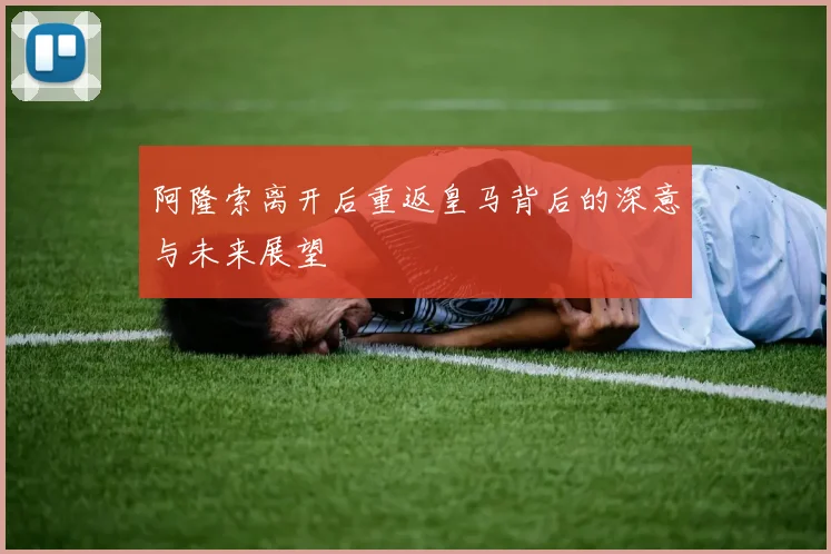 阿隆索离开后重返皇马背后的深意与未来展望