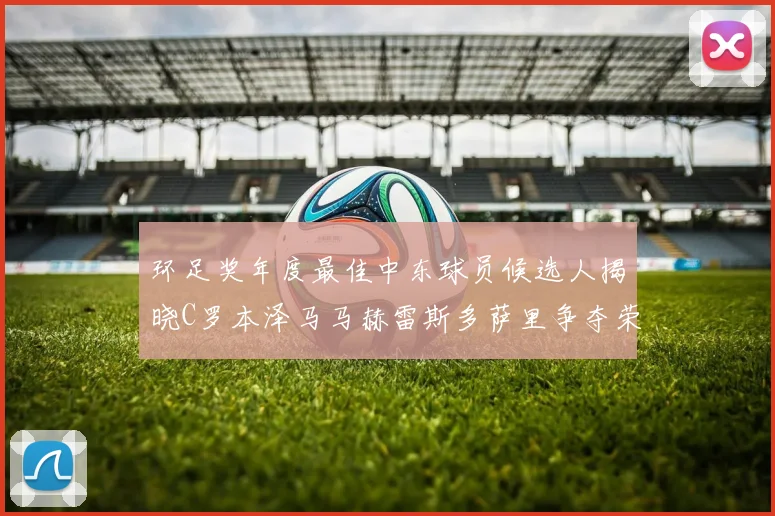环足奖年度最佳中东球员候选人揭晓C罗本泽马马赫雷斯多萨里争夺荣誉