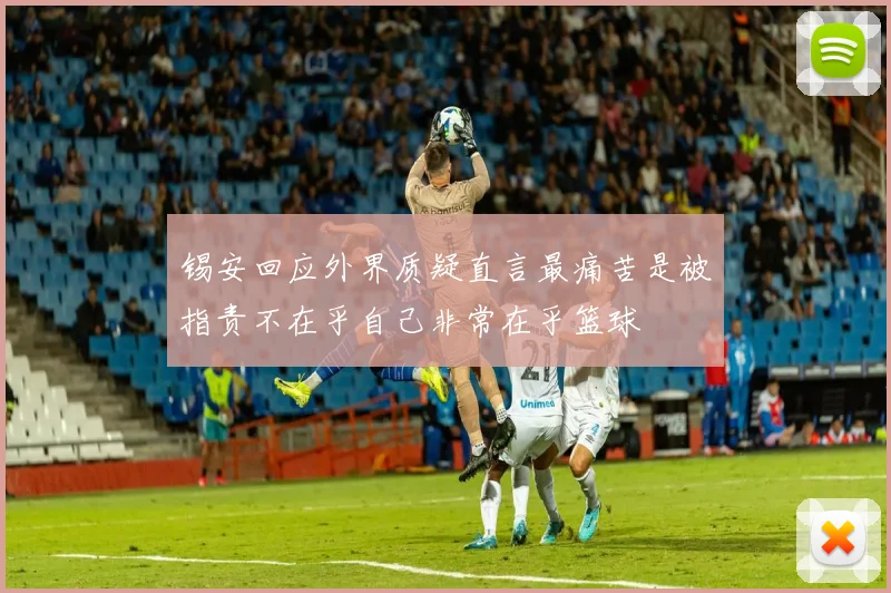 锡安回应外界质疑直言最痛苦是被指责不在乎自己非常在乎篮球