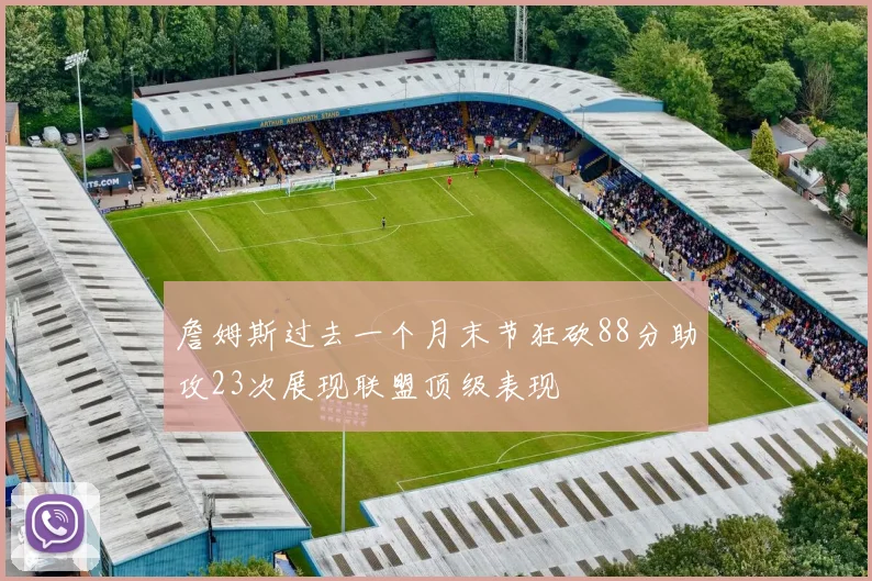 詹姆斯过去一个月末节狂砍88分助攻23次展现联盟顶级表现
