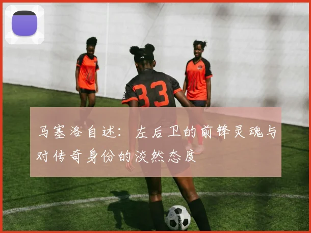 马塞洛自述：左后卫的前锋灵魂与对传奇身份的淡然态度