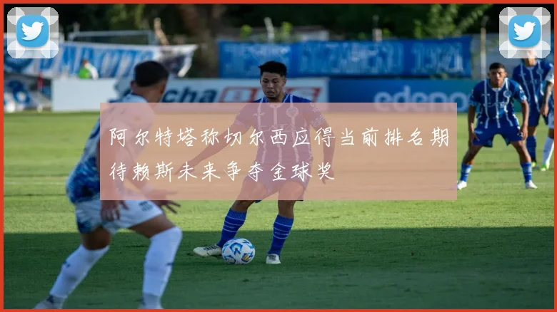 阿尔特塔称切尔西应得当前排名期待赖斯未来争夺金球奖