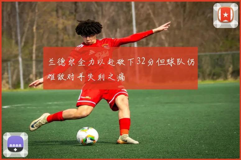 兰德尔全力以赴砍下32分但球队仍难敌对手失利之痛