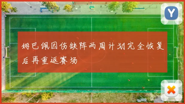 姆巴佩因伤缺阵两周计划完全恢复后再重返赛场