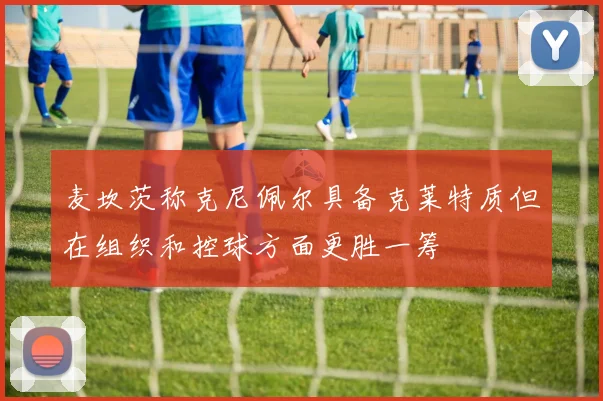 麦坎茨称克尼佩尔具备克莱特质但在组织和控球方面更胜一筹