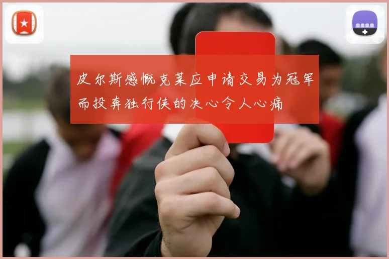 皮尔斯感慨克莱应申请交易为冠军而投奔独行侠的决心令人心痛