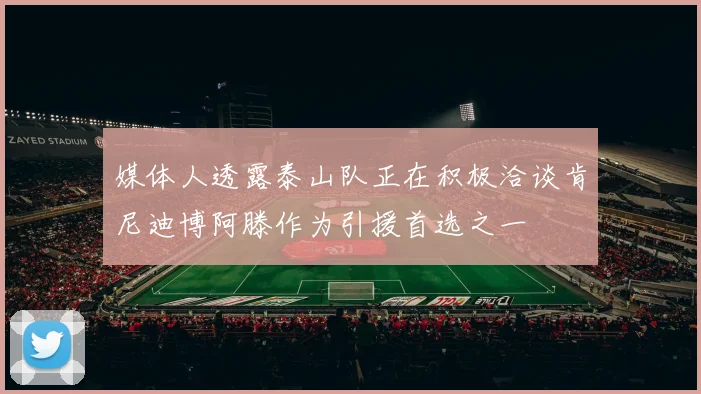 媒体人透露泰山队正在积极洽谈肯尼迪博阿滕作为引援首选之一