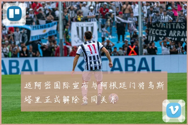 迈阿密国际宣布与阿根廷门将乌斯塔里正式解除合同关系