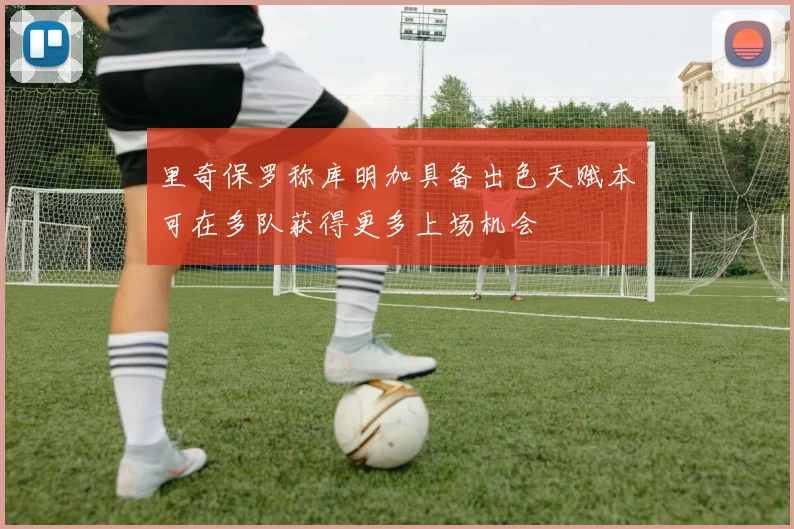 里奇保罗称库明加具备出色天赋本可在多队获得更多上场机会