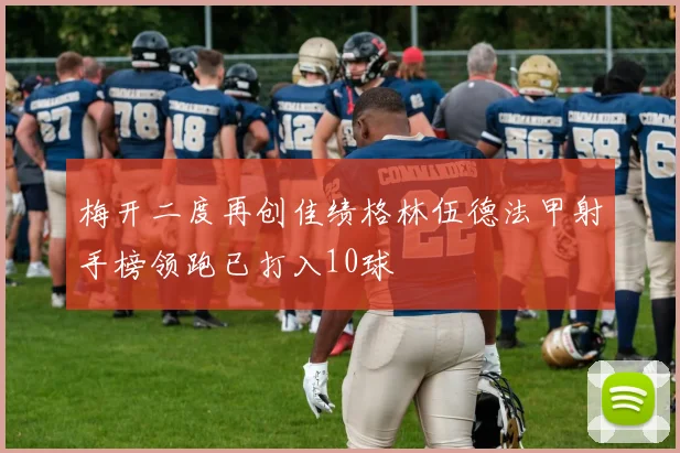 梅开二度再创佳绩格林伍德法甲射手榜领跑已打入10球