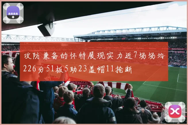 攻防兼备的怀特展现实力近7场场均226分51板5助23盖帽11抢断