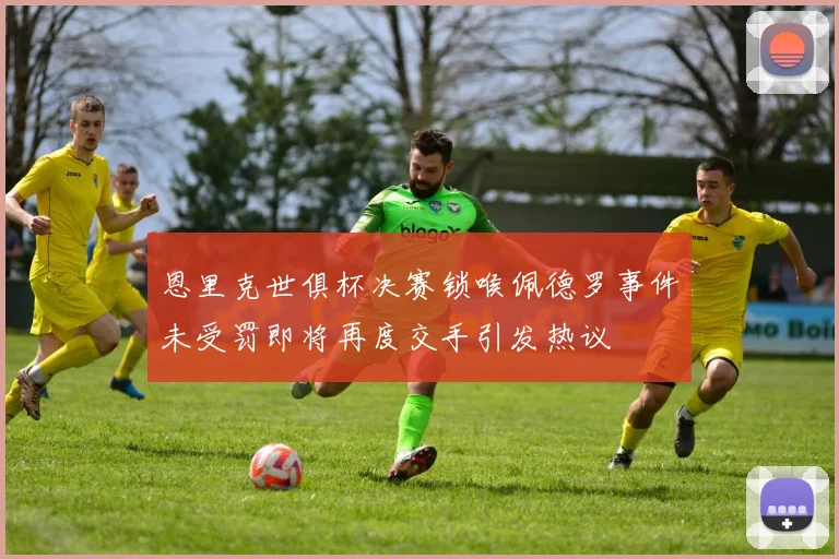 恩里克世俱杯决赛锁喉佩德罗事件未受罚即将再度交手引发热议