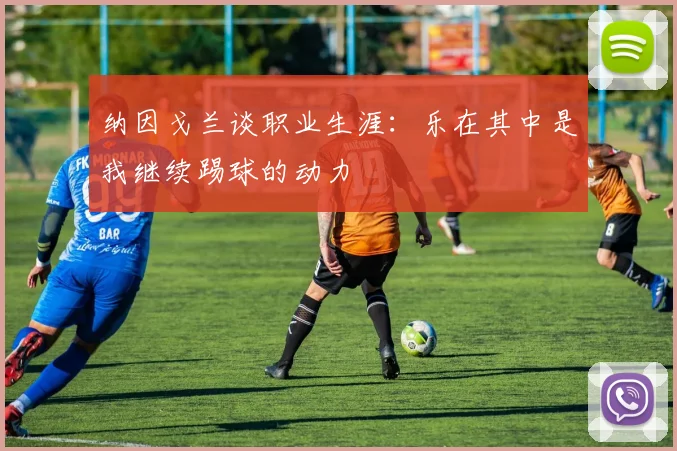 纳因戈兰谈职业生涯：乐在其中是我继续踢球的动力