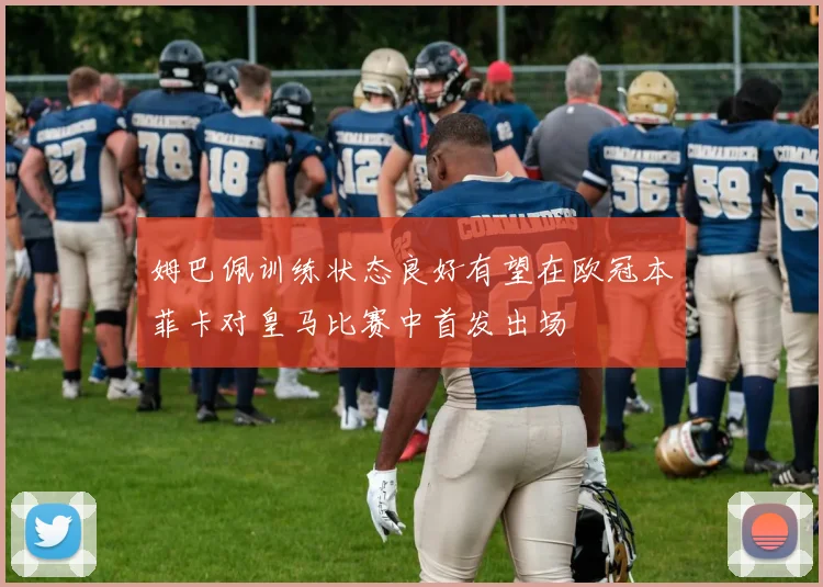姆巴佩训练状态良好有望在欧冠本菲卡对皇马比赛中首发出场