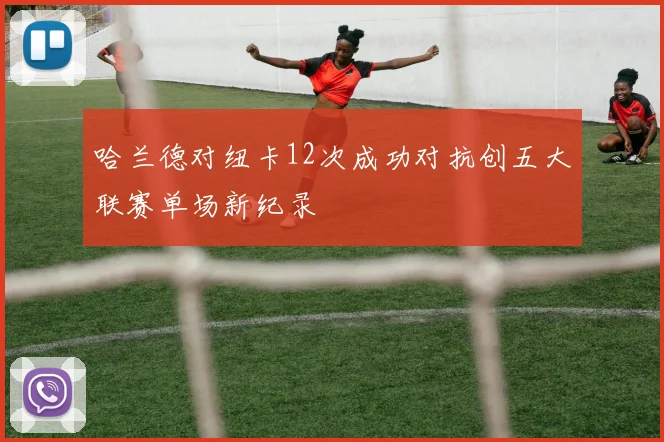 哈兰德对纽卡12次成功对抗创五大联赛单场新纪录