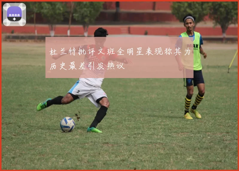 杜兰特批评文班全明星表现称其为历史最差引发热议