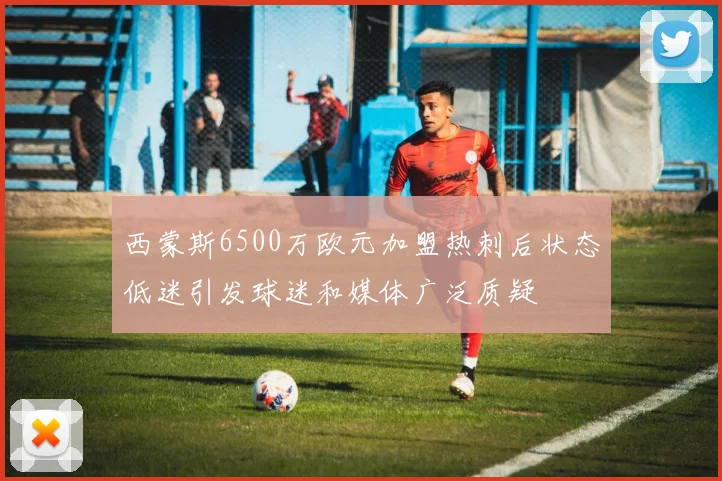 西蒙斯6500万欧元加盟热刺后状态低迷引发球迷和媒体广泛质疑