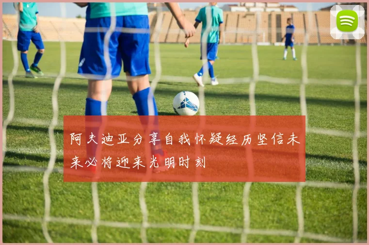 阿夫迪亚分享自我怀疑经历坚信未来必将迎来光明时刻
