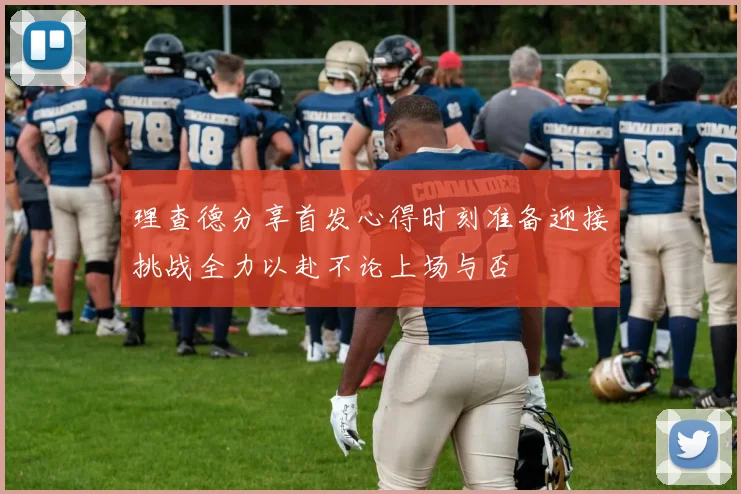 理查德分享首发心得时刻准备迎接挑战全力以赴不论上场与否