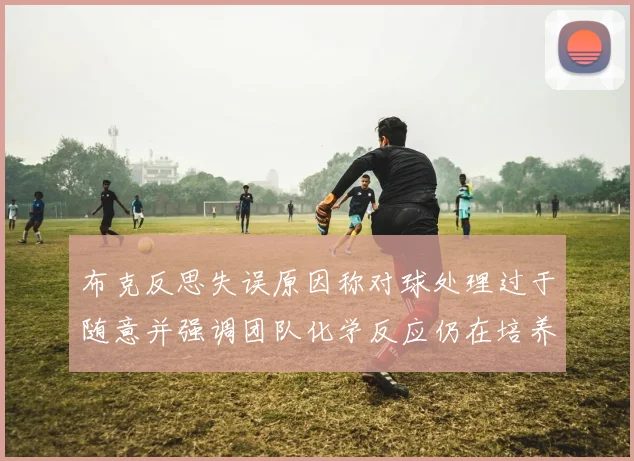 布克反思失误原因称对球处理过于随意并强调团队化学反应仍在培养中