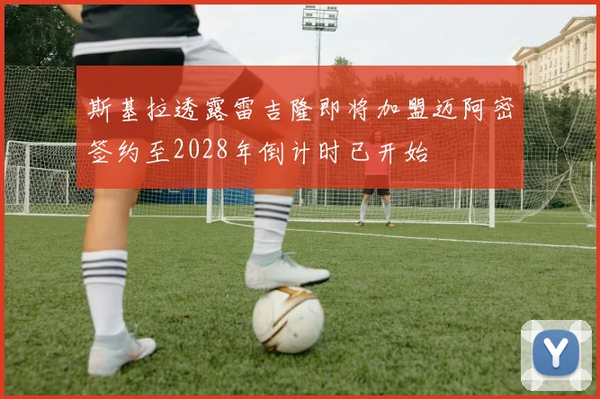 斯基拉透露雷吉隆即将加盟迈阿密签约至2028年倒计时已开始
