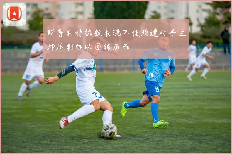 斯普利特执教表现不佳频遭对手主帅压制难以逆转局面