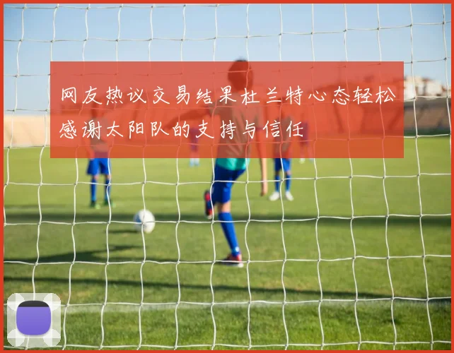 网友热议交易结果杜兰特心态轻松感谢太阳队的支持与信任
