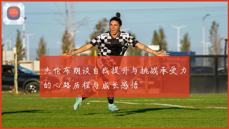 杰伦布朗谈自我提升与挑战承受力的心路历程与成长感悟