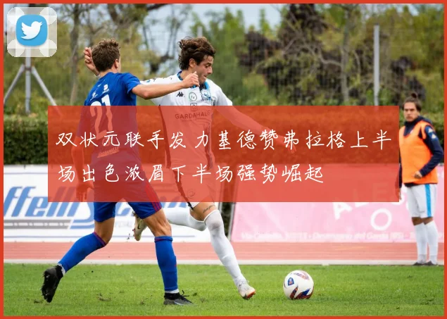 双状元联手发力基德赞弗拉格上半场出色浓眉下半场强势崛起